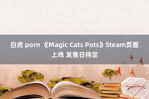 白虎 porn 《Magic Cats Pots》Steam页面上线 发售日待定