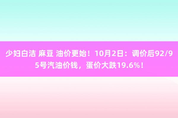 少妇白洁 麻豆 油价更始！10月2日：调价后92/95号汽油价钱，蛋价大跌19.6%！