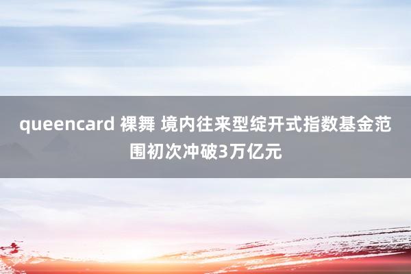 queencard 裸舞 境内往来型绽开式指数基金范围初次冲破3万亿元