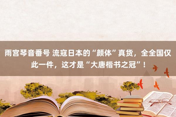 雨宫琴音番号 流寇日本的“颜体”真货，全全国仅此一件，这才是“大唐楷书之冠”！