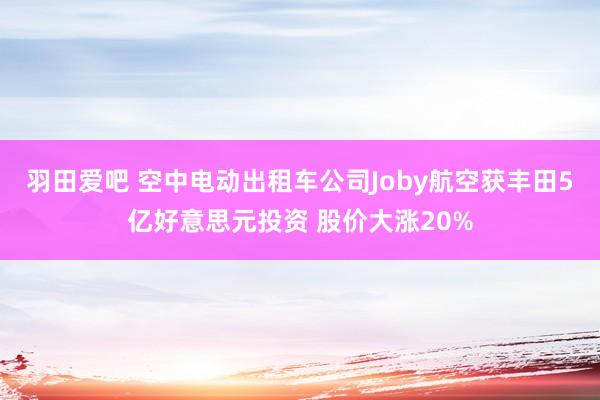 羽田爱吧 空中电动出租车公司Joby航空获丰田5亿好意思元投资 股价大涨20%