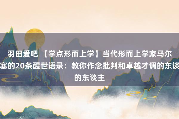 羽田爱吧 【学点形而上学】当代形而上学家马尔库塞的20条醒世语录：教你作念批判和卓越才调的东谈主