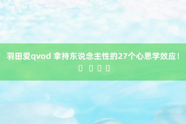 羽田爱qvod 拿持东说念主性的27个心思学效应！ ​ ​​​