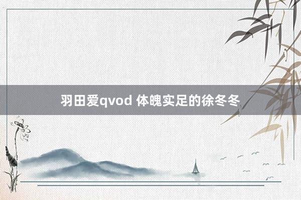 羽田爱qvod 体魄实足的徐冬冬