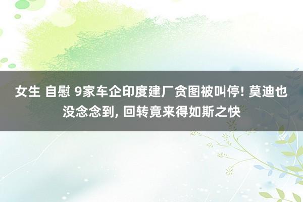 女生 自慰 9家车企印度建厂贪图被叫停! 莫迪也没念念到， 回转竟来得如斯之快