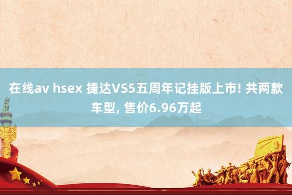 在线av hsex 捷达VS5五周年记挂版上市! 共两款车型， 售价6.96万起