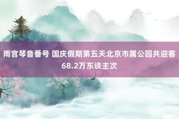 雨宫琴音番号 国庆假期第五天北京市属公园共迎客68.2万东谈主次