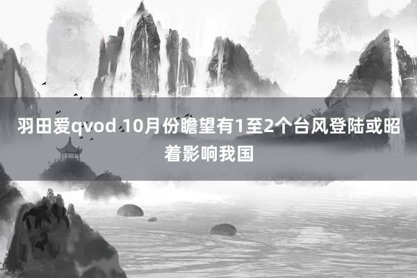 羽田爱qvod 10月份瞻望有1至2个台风登陆或昭着影响我国