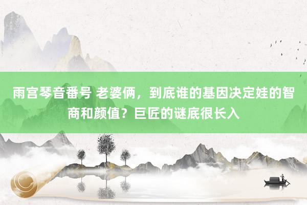 雨宫琴音番号 老婆俩，到底谁的基因决定娃的智商和颜值？巨匠的谜底很长入