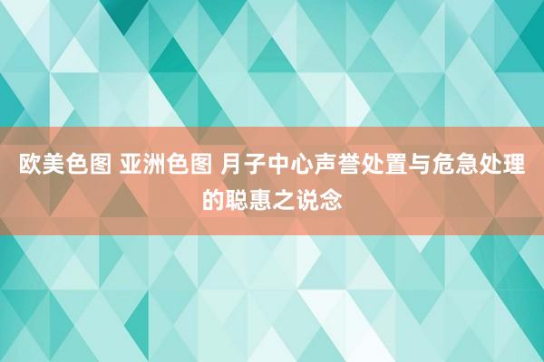 欧美色图 亚洲色图 月子中心声誉处置与危急处理的聪惠之说念