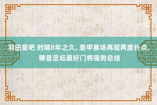 羽田爱吧 时隔8年之久， 意甲赛场再现两度扑点， 畴昔足坛最好门将强势总结