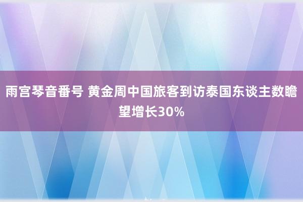 雨宫琴音番号 黄金周中国旅客到访泰国东谈主数瞻望增长30%