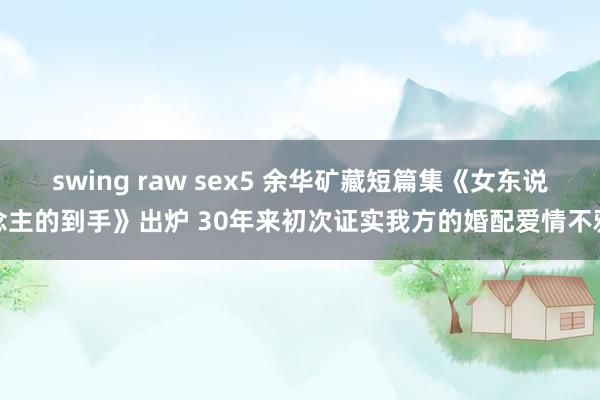 swing raw sex5 余华矿藏短篇集《女东说念主的到手》出炉 30年来初次证实我方的婚配爱情不雅