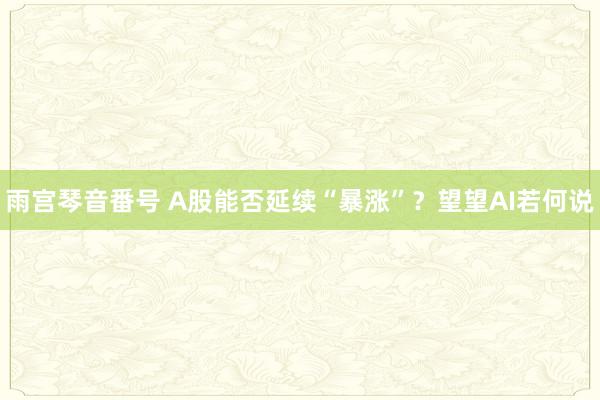 雨宫琴音番号 A股能否延续“暴涨”？望望AI若何说