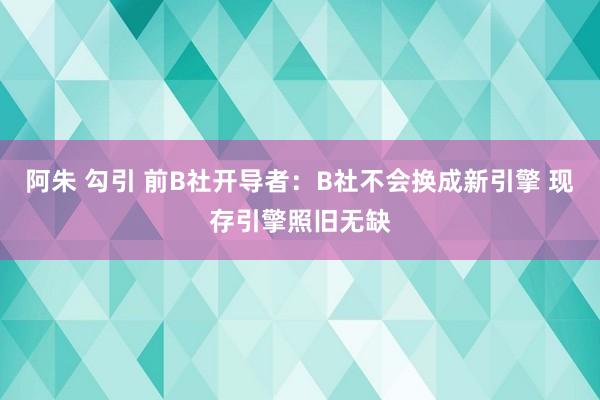 阿朱 勾引 前B社开导者：B社不会换成新引擎 现存引擎照旧无缺