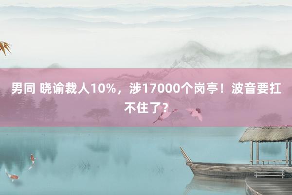 男同 晓谕裁人10%，涉17000个岗亭！波音要扛不住了？