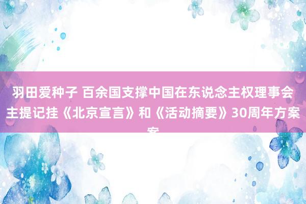 羽田爱种子 百余国支撑中国在东说念主权理事会主提记挂《北京宣言》和《活动摘要》30周年方案