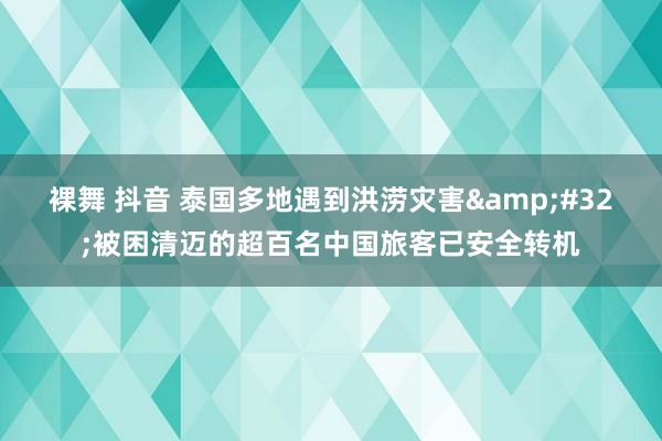 裸舞 抖音 泰国多地遇到洪涝灾害&#32;被困清迈的超百名中国旅客已安全转机