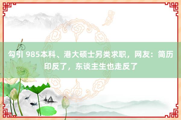 勾引 985本科、港大硕士另类求职，网友：简历印反了，东谈主生也走反了