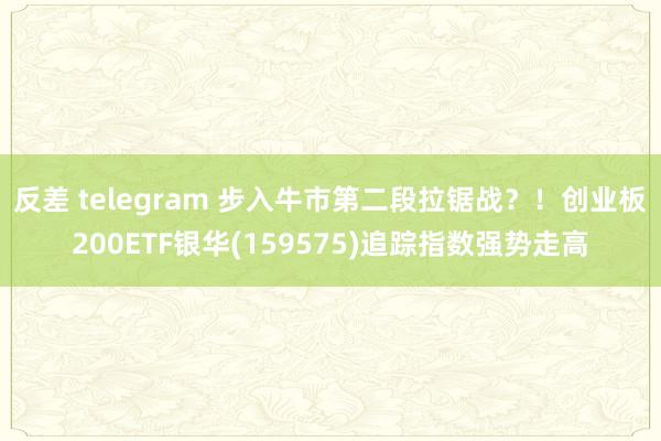 反差 telegram 步入牛市第二段拉锯战？！创业板200ETF银华(159575)追踪指数强势走高