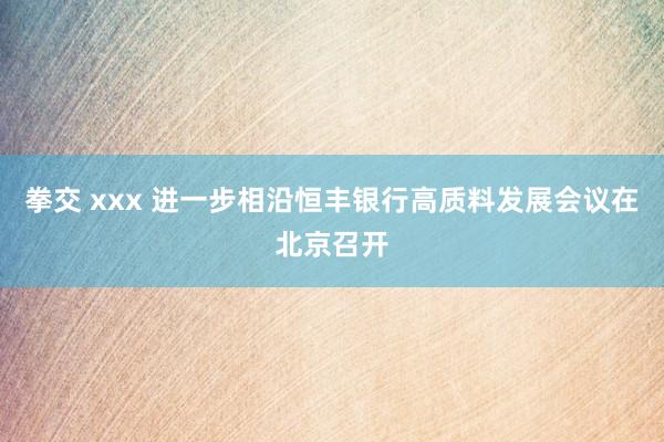 拳交 xxx 进一步相沿恒丰银行高质料发展会议在北京召开