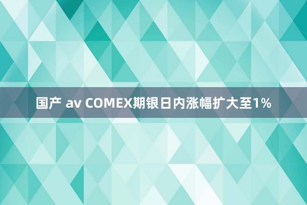 国产 av COMEX期银日内涨幅扩大至1%