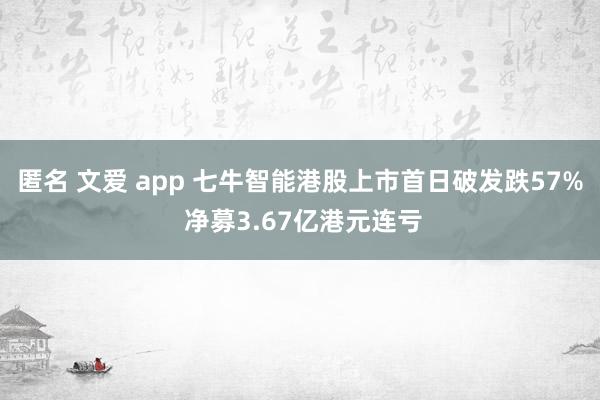 匿名 文爱 app 七牛智能港股上市首日破发跌57% 净募3.67亿港元连亏