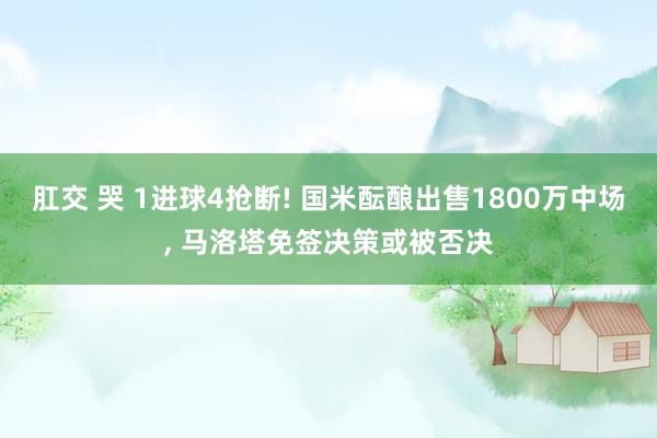 肛交 哭 1进球4抢断! 国米酝酿出售1800万中场， 马洛塔免签决策或被否决