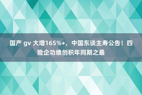 国产 gv 大增165%+，中国东谈主寿公告！四险企功绩创积年同期之最