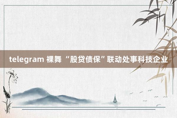 telegram 裸舞 “股贷债保”联动处事科技企业