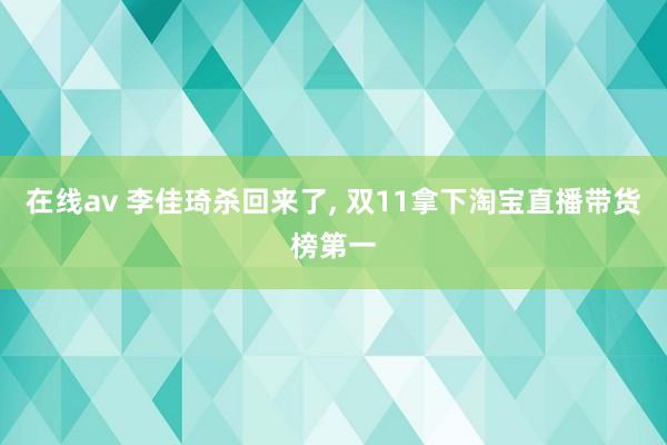 在线av 李佳琦杀回来了， 双11拿下淘宝直播带货榜第一