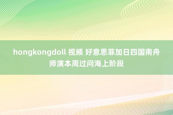 hongkongdoll 视频 好意思菲加日四国南舟师演本周过问海上阶段