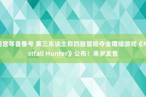 雨宫琴音番号 第三东谈主称四肢冒险夺金猬缩游戏《Mistfall Hunter》公布！来岁发售