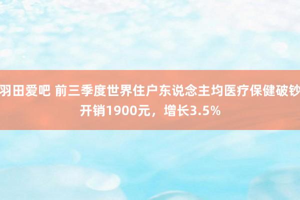 羽田爱吧 前三季度世界住户东说念主均医疗保健破钞开销1900元，增长3.5%