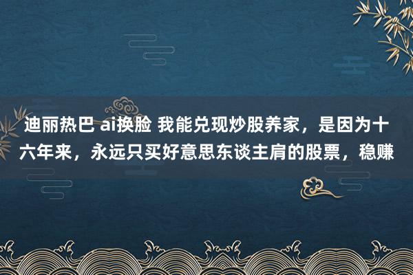 迪丽热巴 ai换脸 我能兑现炒股养家，是因为十六年来，永远只买好意思东谈主肩的股票，稳赚