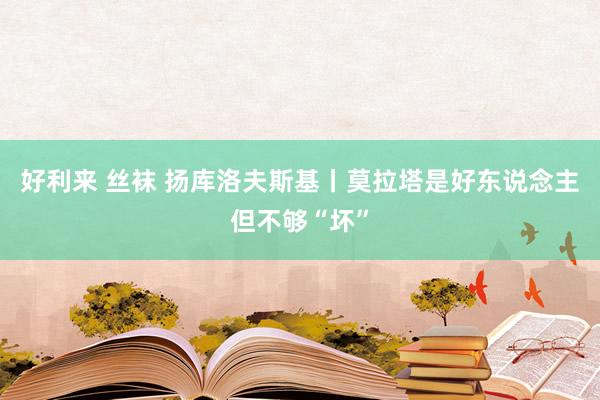 好利来 丝袜 扬库洛夫斯基丨莫拉塔是好东说念主但不够“坏”