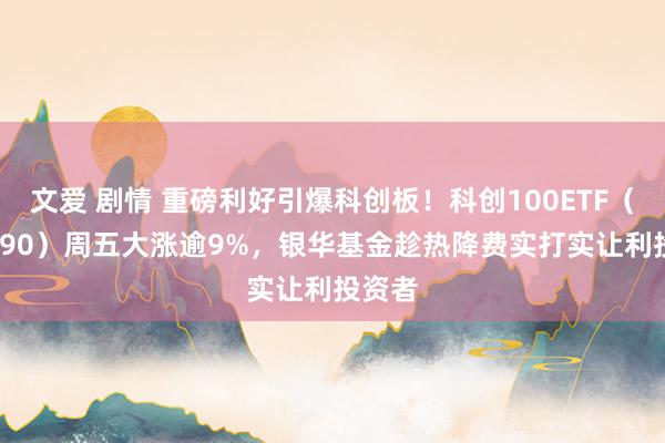 文爱 剧情 重磅利好引爆科创板！科创100ETF（588190）周五大涨逾9%，银华基金趁热降费实打实让利投资者