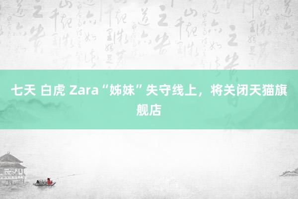 七天 白虎 Zara“姊妹”失守线上，将关闭天猫旗舰店