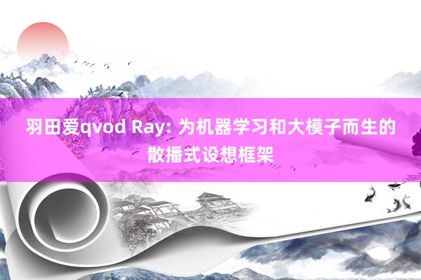 羽田爱qvod Ray: 为机器学习和大模子而生的散播式设想框架