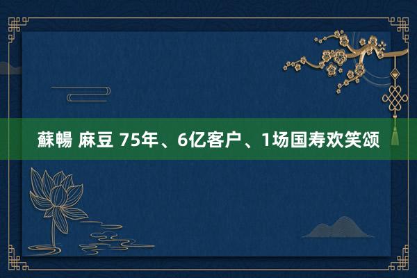 蘇暢 麻豆 75年、6亿客户、1场国寿欢笑颂