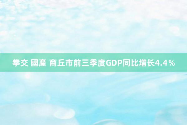 拳交 國產 商丘市前三季度GDP同比增长4.4％