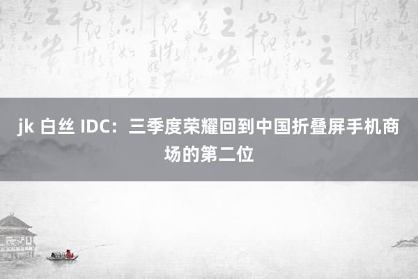 jk 白丝 IDC：三季度荣耀回到中国折叠屏手机商场的第二位