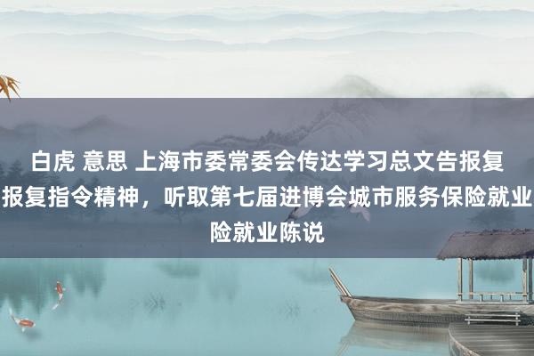 白虎 意思 上海市委常委会传达学习总文告报复语言报复指令精神，听取第七届进博会城市服务保险就业陈说