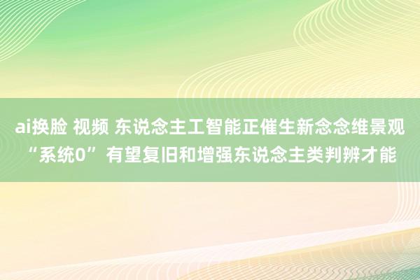 ai换脸 视频 东说念主工智能正催生新念念维景观“系统0” 有望复旧和增强东说念主类判辨才能