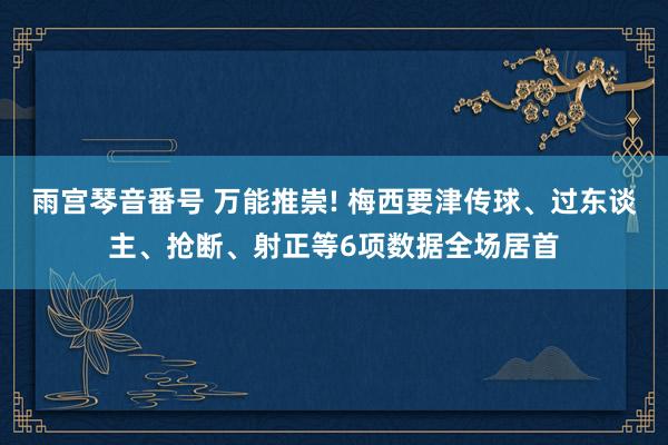 雨宫琴音番号 万能推崇! 梅西要津传球、过东谈主、抢断、射正等6项数据全场居首