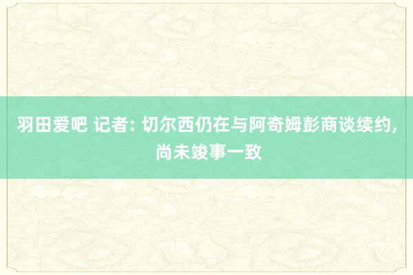 羽田爱吧 记者: 切尔西仍在与阿奇姆彭商谈续约， 尚未竣事一致