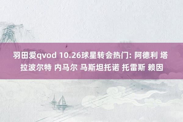 羽田爱qvod 10.26球星转会热门: 阿德利 塔 拉波尔特 内马尔 马斯坦托诺 托雷斯 赖因