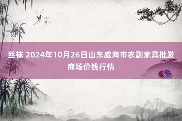 丝袜 2024年10月26日山东威海市农副家具批发商场价钱行情