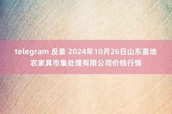 telegram 反差 2024年10月26日山东喜地农家具市集处理有限公司价钱行情