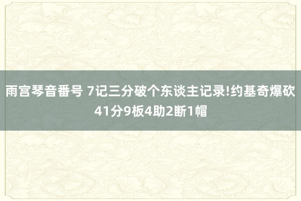 雨宫琴音番号 7记三分破个东谈主记录!约基奇爆砍41分9板4助2断1帽